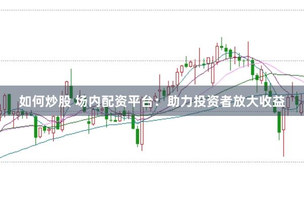 如何炒股 场内配资平台：助力投资者放大收益