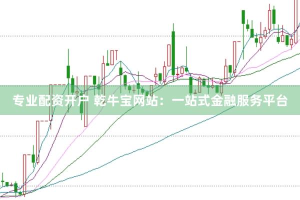 专业配资开户 乾牛宝网站：一站式金融服务平台
