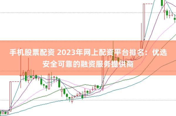 手机股票配资 2023年网上配资平台排名：优选安全可靠的融资服务提供商