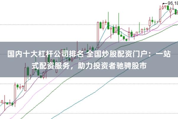 国内十大杠杆公司排名 全国炒股配资门户：一站式配资服务，助力投资者驰骋股市