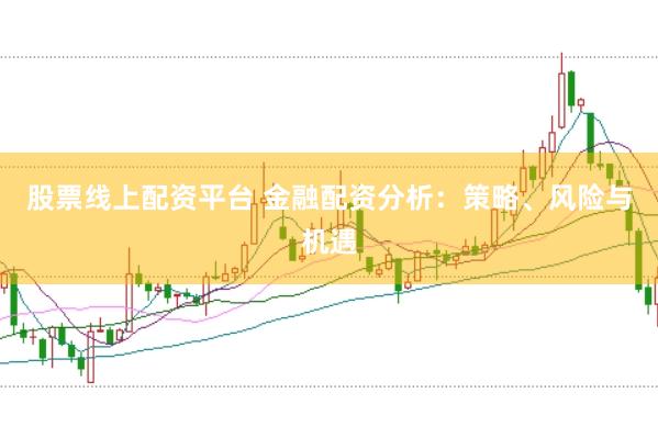股票线上配资平台 金融配资分析：策略、风险与机遇