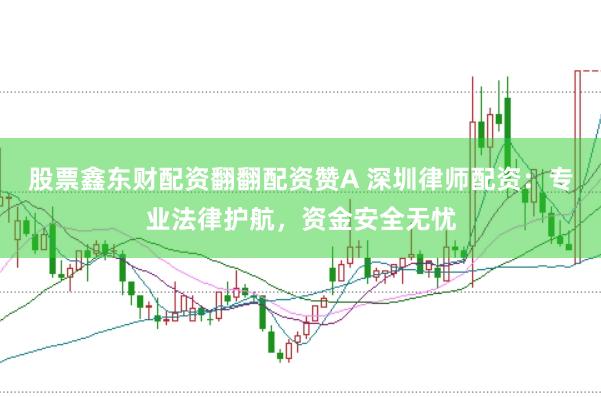 股票鑫东财配资翻翻配资赞A 深圳律师配资：专业法律护航，资金安全无忧