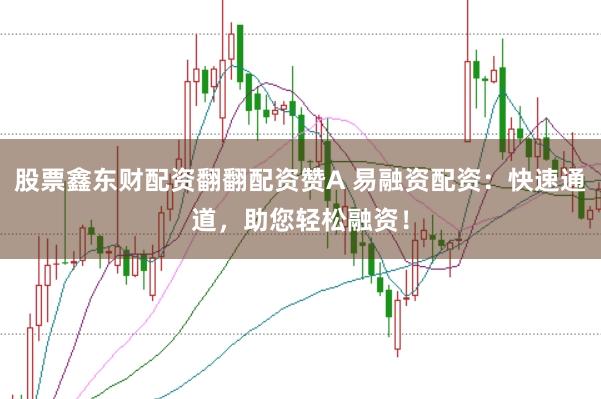 股票鑫东财配资翻翻配资赞A 易融资配资：快速通道，助您轻松融资！