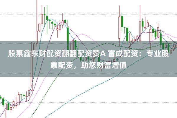股票鑫东财配资翻翻配资赞A 富成配资：专业股票配资，助您财富增值