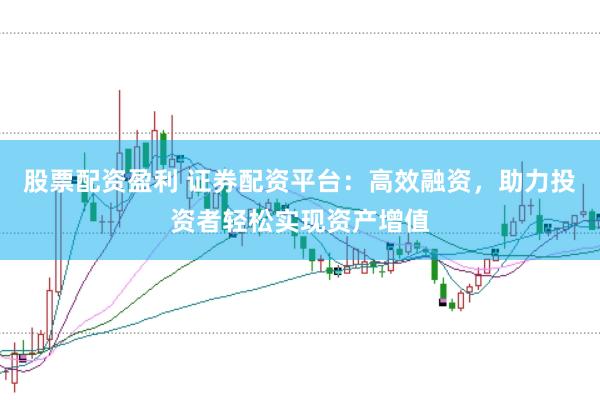 股票配资盈利 证券配资平台：高效融资，助力投资者轻松实现资产增值