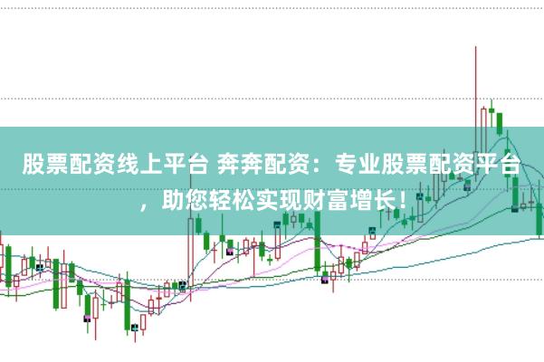 股票配资线上平台 奔奔配资：专业股票配资平台，助您轻松实现财富增长！