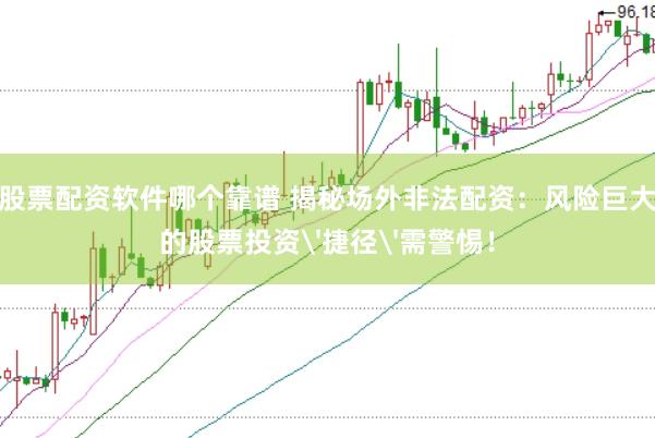 股票配资软件哪个靠谱 揭秘场外非法配资：风险巨大的股票投资'捷径'需警惕！