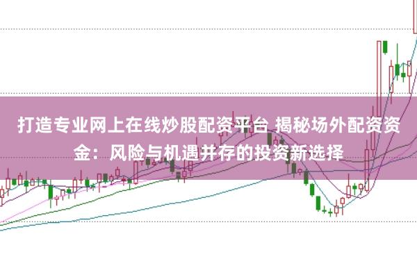 打造专业网上在线炒股配资平台 揭秘场外配资资金：风险与机遇并存的投资新选择