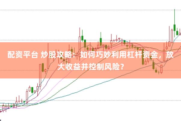 配资平台 炒股攻略：如何巧妙利用杠杆资金，放大收益并控制风险？