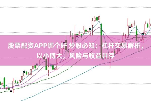 股票配资APP哪个好 炒股必知：杠杆交易解析，以小博大，风险与收益并存