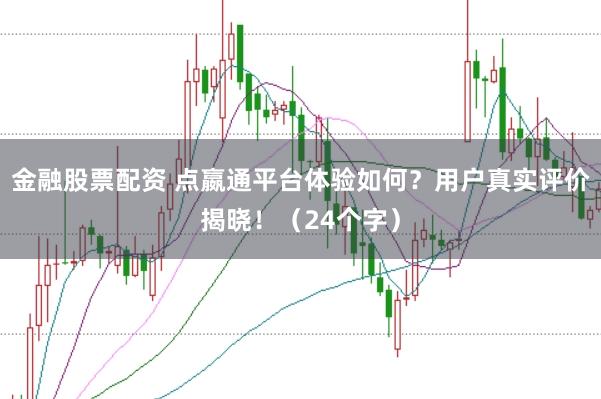 金融股票配资 点嬴通平台体验如何？用户真实评价揭晓！（24个字）