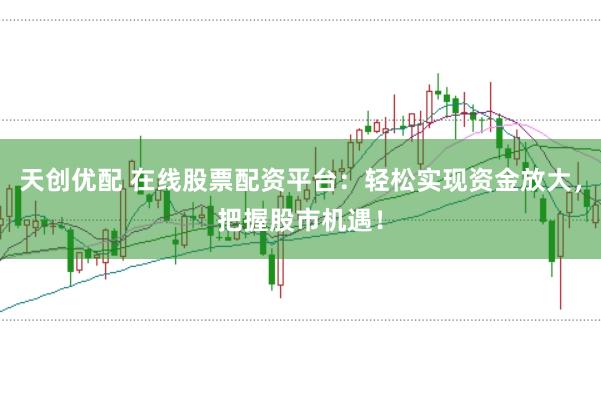 天创优配 在线股票配资平台：轻松实现资金放大，把握股市机遇！