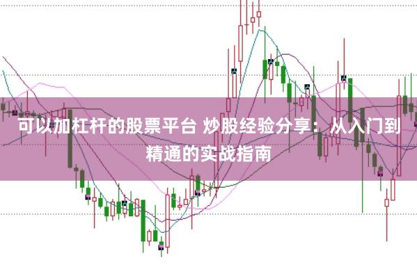 可以加杠杆的股票平台 炒股经验分享：从入门到精通的实战指南
