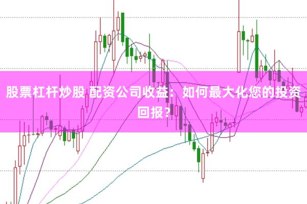 股票杠杆炒股 配资公司收益：如何最大化您的投资回报？