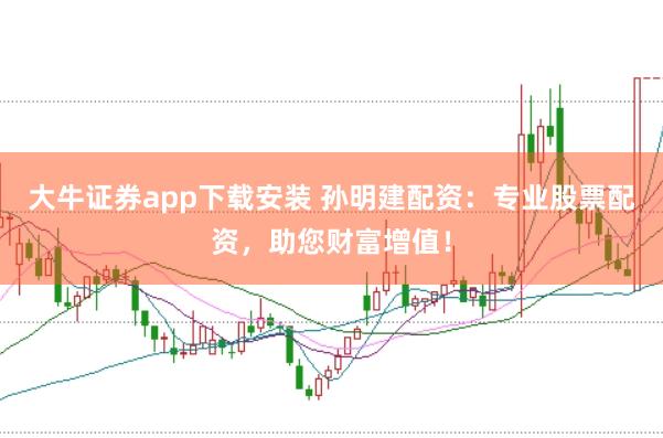 大牛证券app下载安装 孙明建配资：专业股票配资，助您财富增值！