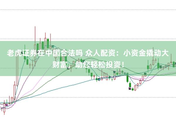 老虎证券在中国合法吗 众人配资：小资金撬动大财富，助您轻松投资！