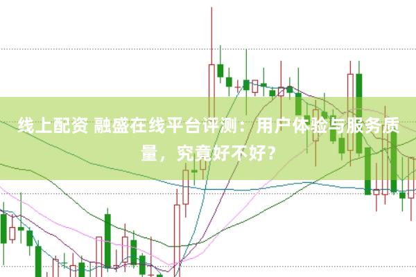 线上配资 融盛在线平台评测：用户体验与服务质量，究竟好不好？