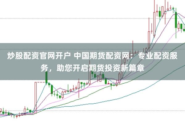 炒股配资官网开户 中国期货配资网：专业配资服务，助您开启期货投资新篇章