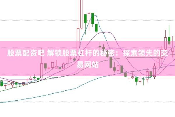股票配资吧 解锁股票杠杆的秘密：探索领先的交易网站