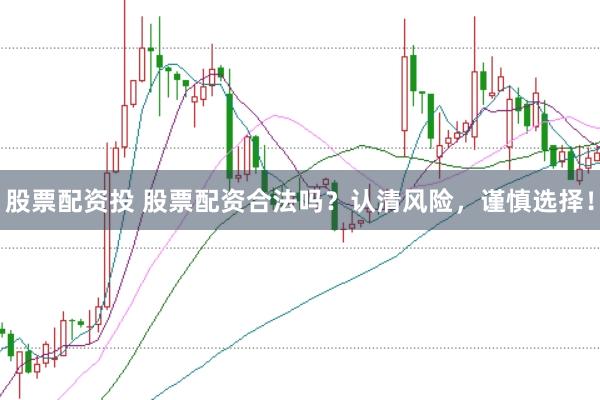 股票配资投 股票配资合法吗？认清风险，谨慎选择！
