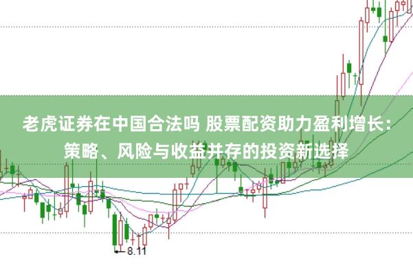 老虎证券在中国合法吗 股票配资助力盈利增长：策略、风险与收益并存的投资新选择