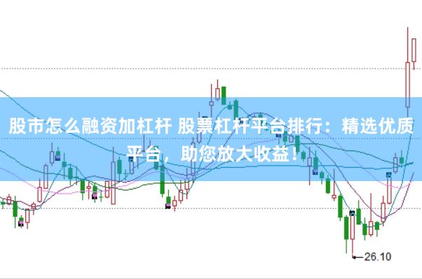 股市怎么融资加杠杆 股票杠杆平台排行：精选优质平台，助您放大收益！