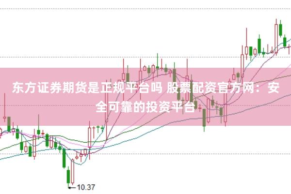东方证券期货是正规平台吗 股票配资官方网：安全可靠的投资平台