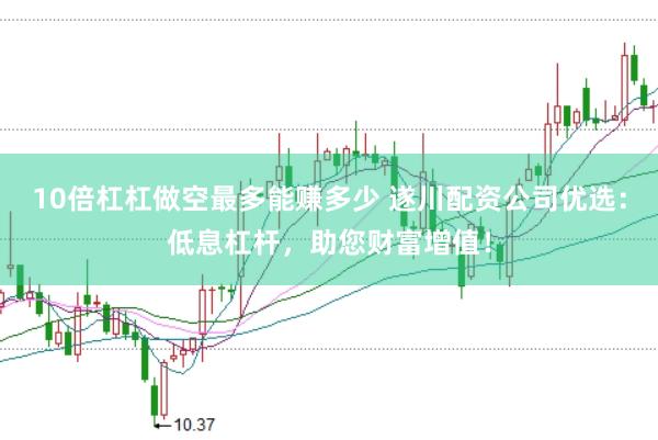 10倍杠杠做空最多能赚多少 遂川配资公司优选：低息杠杆，助您财富增值！