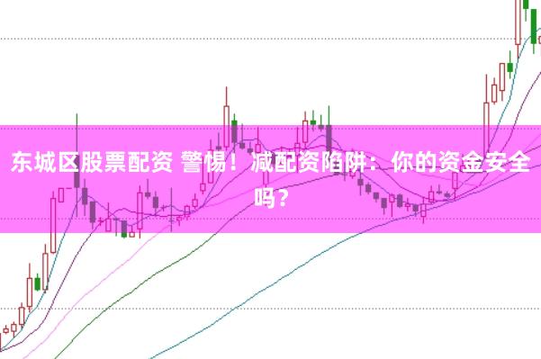 东城区股票配资 警惕！减配资陷阱：你的资金安全吗？