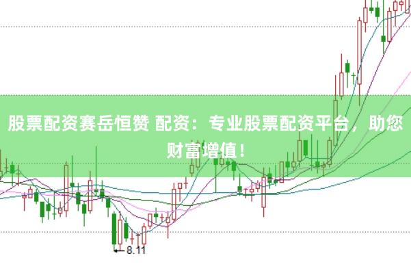 股票配资赛岳恒赞 配资：专业股票配资平台，助您财富增值！