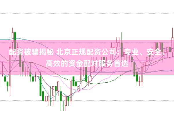 配资被骗揭秘 北京正规配资公司：专业、安全、高效的资金配对服务首选