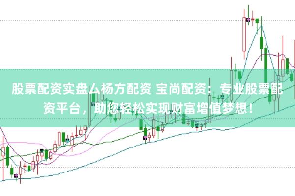 股票配资实盘厶杨方配资 宝尚配资：专业股票配资平台，助您轻松实现财富增值梦想！