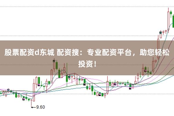 股票配资d东城 配资搜：专业配资平台，助您轻松投资！