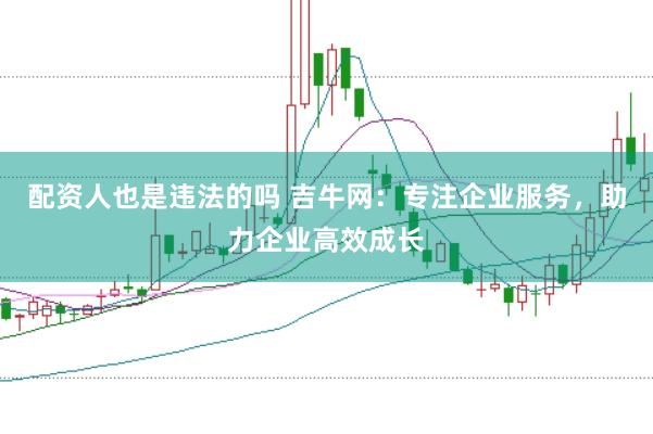 配资人也是违法的吗 吉牛网：专注企业服务，助力企业高效成长