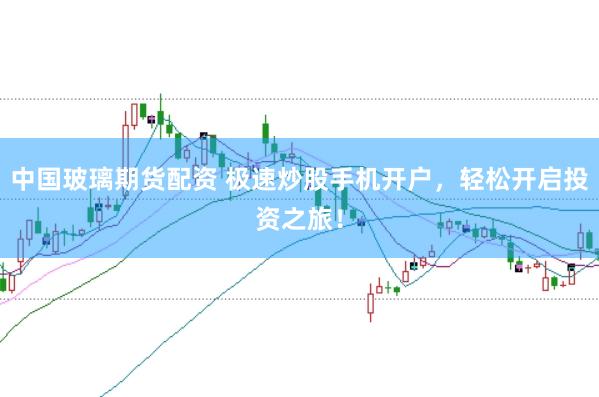 中国玻璃期货配资 极速炒股手机开户，轻松开启投资之旅！