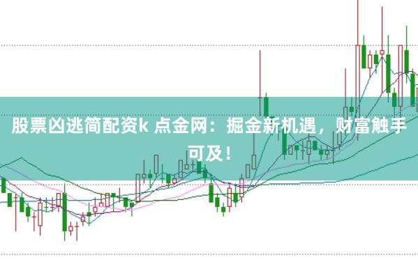 股票凶逃简配资k 点金网：掘金新机遇，财富触手可及！