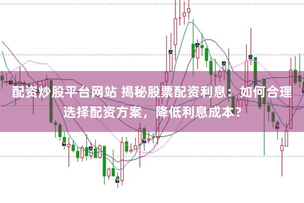配资炒股平台网站 揭秘股票配资利息：如何合理选择配资方案，降低利息成本？