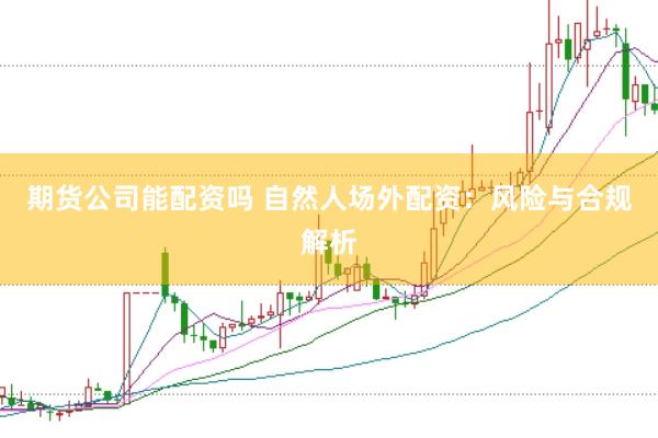 期货公司能配资吗 自然人场外配资：风险与合规解析