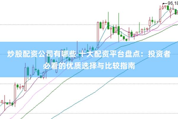 炒股配资公司有哪些 十大配资平台盘点：投资者必看的优质选择与比较指南