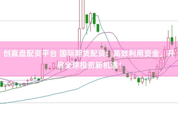 创赢盘配资平台 国际期货配资：高效利用资金，开启全球投资新机遇！