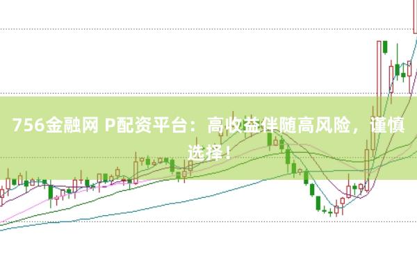 756金融网 P配资平台：高收益伴随高风险，谨慎选择！