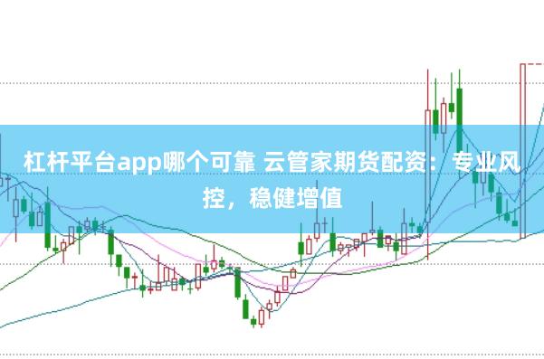 杠杆平台app哪个可靠 云管家期货配资：专业风控，稳健增值