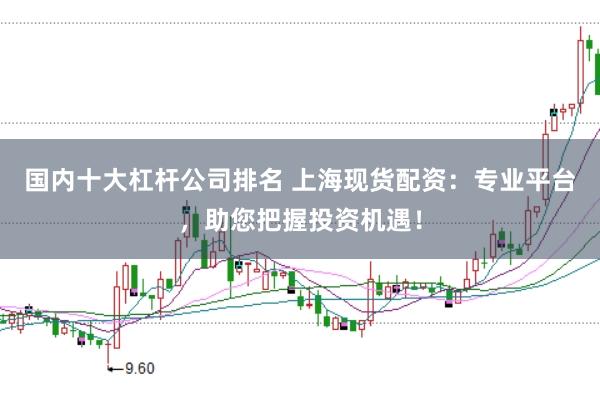 国内十大杠杆公司排名 上海现货配资：专业平台，助您把握投资机遇！