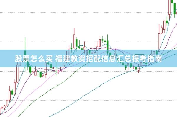 股票怎么买 福建教资招配信息汇总报考指南