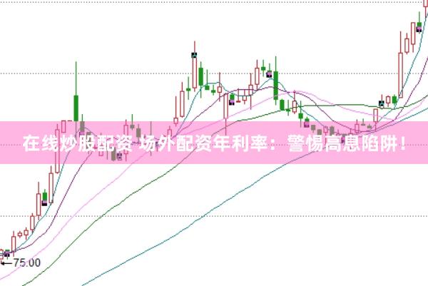 在线炒股配资 场外配资年利率：警惕高息陷阱！
