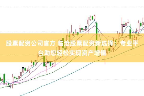 股票配资公司官方 临沧股票配资新选择：专业平台助您轻松实现资产增值