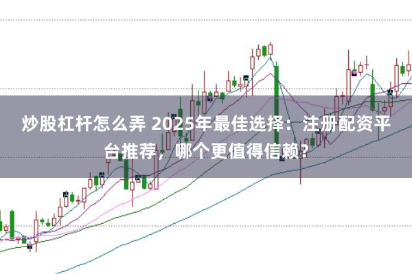 炒股杠杆怎么弄 2025年最佳选择：注册配资平台推荐，哪个更值得信赖？