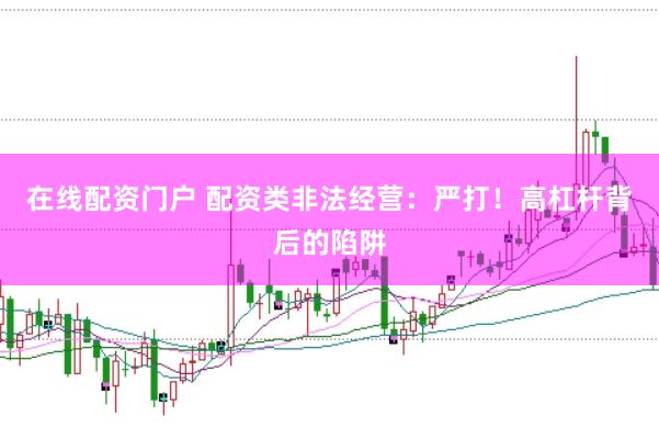 在线配资门户 配资类非法经营：严打！高杠杆背后的陷阱