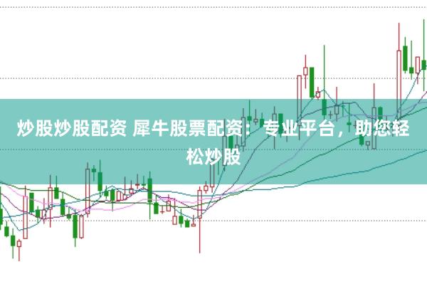 炒股炒股配资 犀牛股票配资：专业平台，助您轻松炒股