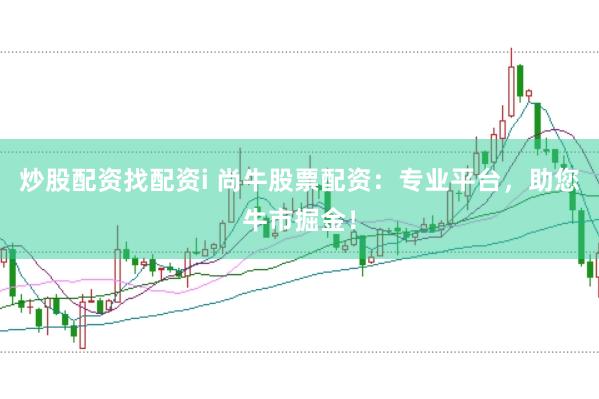 炒股配资找配资i 尚牛股票配资：专业平台，助您牛市掘金！